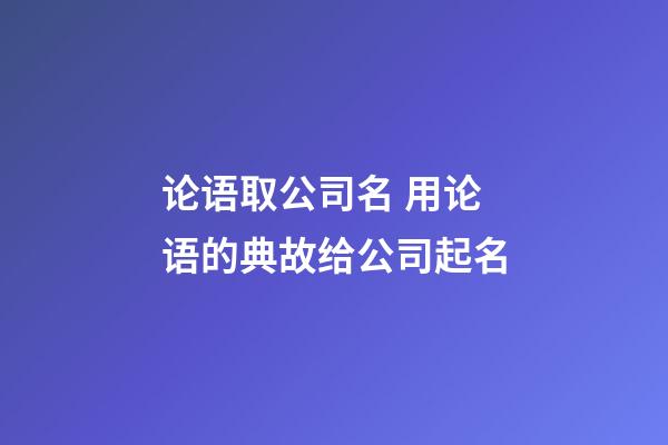 论语取公司名 用论语的典故给公司起名-第1张-公司起名-玄机派